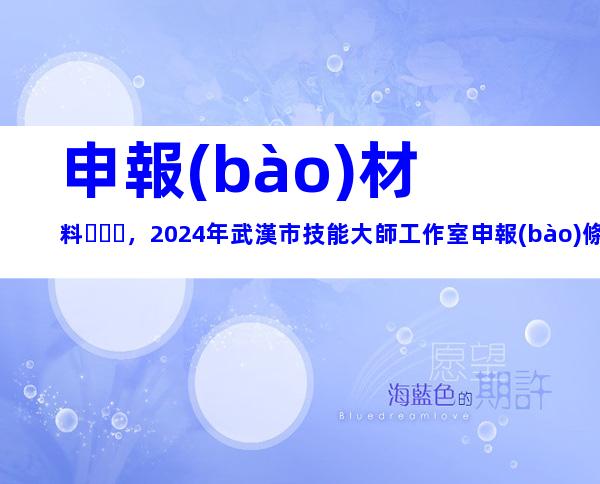 申報(bào)材料，2024年武漢市技能大師工作室申報(bào)條件、要求及時(shí)間